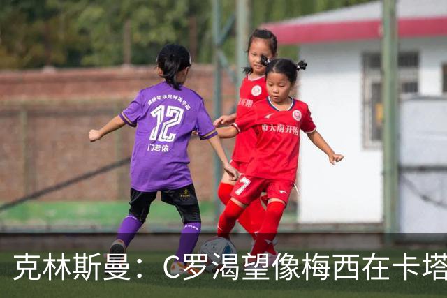 克林斯曼：C罗渴望像梅西在卡塔尔那样；巴西和葡萄牙是夺冠热门